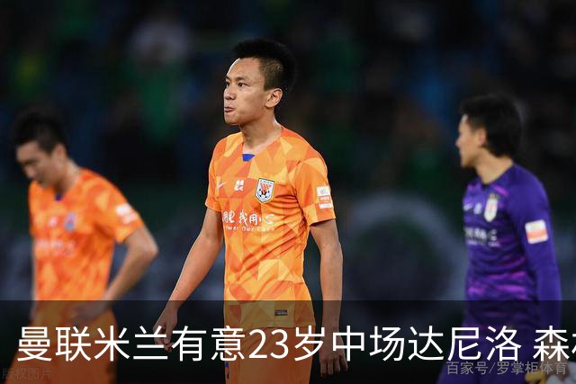 曼联米兰有意23岁中场达尼洛 森林要价约4000万欧